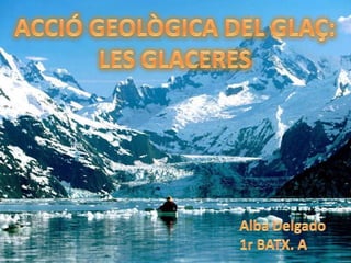 ACCIÓ GEOLÒGICA DEL GLAÇ: LES GLACERES Alba Delgado 1r BATX. A 