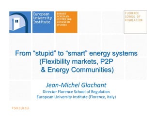 FSR.EUI.EUFSR.EUI.EUFSR.EUI.EU
From “stupid” to “smart” energy systems
(Flexibility markets, P2P
& Energy Communities)
Jean-Michel Glachant
Director Florence School of Regulation
European University Institute (Florence, Italy)
 