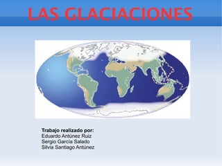 LAS GLACIACIONES
Trabajo realizado por:
Eduardo Antúnez Ruiz
Sergio García Salado
Silvia Santiago Antúnez