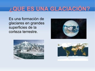 ¿QUE ES UNA GLACIACIÓN?
Es una formación de
glaciares en grandes
superficies de la
corteza terrestre.