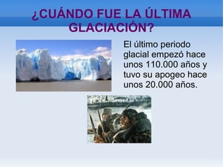 ¿CUÁNDO FUE LA ÚLTIMA
GLACIACIÓN?
El último periodo
glacial empezó hace
unos 110.000 años y
tuvo su apogeo hace
unos 20.000 años.