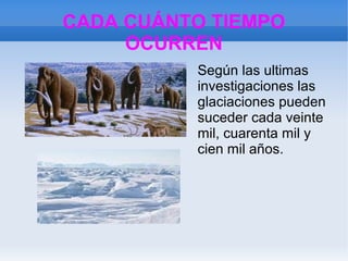 CADA CUÁNTO TIEMPO
OCURREN
Según las ultimas
investigaciones las
glaciaciones pueden
suceder cada veinte
mil, cuarenta mil y
cien mil años.