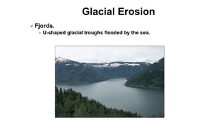 Glacial Erosion
< Fjords.
= U-shaped glacial troughs flooded by the sea.
 