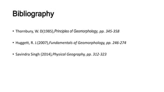 Bibliography
• Thornbury, W. D(1985),Principles of Geomorphology, pp. 345-358
• Huggett, R. J.(2007),Fundamentals of Geomorphology, pp. 246-274
• Savindra Singh (2014),Physical Geography, pp. 312-323
 