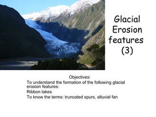 Glacial Erosion features  (3) Objectives: To understand the formation of the following glacial erosion features: Ribbon lakes To know the terms: truncated spurs, alluvial fan 