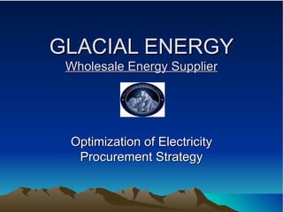 GLACIAL ENERGY Wholesale Energy Supplier Optimization of Electricity Procurement Strategy 