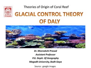 Dr. Meenakshi Prasad
Assistant Professor
P.G. Deptt. Of Geography
Magadh University, Bodh Gaya
Theories of Origin of Coral Reef
Source : google images
 