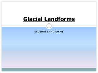 E R O S I O N L A N D F O R M S
Glacial Landforms
 