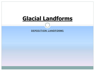 D E P O S I T I O N L A N D F O R M S
Glacial Landforms
 
