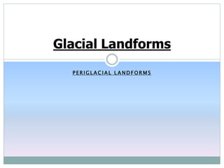P E R I G L A C I A L L A N D F O R M S
Glacial Landforms
 