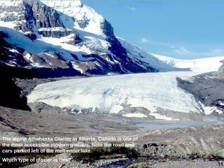 11
The alpine Athabaska Glacier in Alberta, Canada is one of
the most accessible modern glaciers. Note the road and
cars parked left of the melt water lake.
Which type of glacier is this?
 