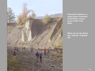 Glacial till sediment, in
some places hundreds
of feet thick, covers
most of New York
State.
What can we say about
the “sorting” of glacial
till?
16
 
