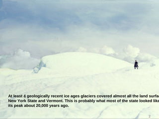 At least 4 geologically recent ice ages glaciers covered almost all the land surfac
New York State and Vermont. This is probably what most of the state looked like
its peak about 20,000 years ago.
2
 