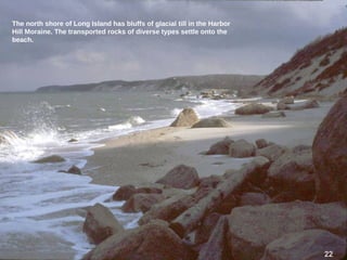 The north shore of Long Island has bluffs of glacial till in the Harbor
Hill Moraine. The transported rocks of diverse types settle onto the
beach.
2222
 