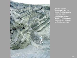 Glacial outwash
deposits are a prime
source for high quality
sand and gravel.
Surprisingly. this is
New York State’s most
economically valuable
geological resource.
23
 