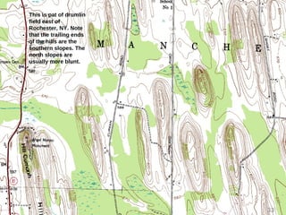 This is pat of drumlin
field east of
Rochester, NY. Note
that the trailing ends
of the hills are the
southern slopes. The
north slopes are
usually more blunt.
33
 