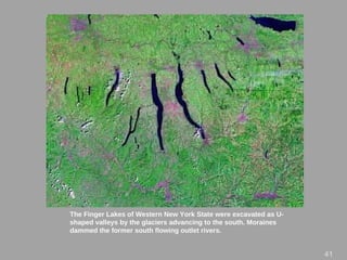 The Finger Lakes of Western New York State were excavated as U-
shaped valleys by the glaciers advancing to the south. Moraines
dammed the former south flowing outlet rivers.
4141
 