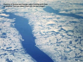 Portions of Seneca and Cayuga Lakes looking north from
an airplane. Can you match them with the last image?
42
 