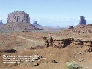 The angular and jagged landscapes of the
Southwest such as at Monument Valley in Arizona,
indicate an area that was never covered by
continental glaciers.
54
 