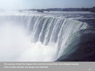 61
The courses of both the Niagara River and the Genesee River were changed causing
them to make dramatic new gorges and waterfalls.
 