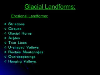 Glacial Landforms:Glacial Landforms:
Erosional Landforms:Erosional Landforms:
o Striations
o Cirques
o Glacial Horns
o Ar tesê
o Trim Lines
o U-shaped Valleys
o Roches Moutonn esé
o Overdeepenings
o Hanging Valleys.
 