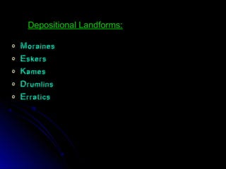o Moraines
o Eskers
o Kames
o Drumlins
o Erratics
Depositional Landforms:Depositional Landforms:
 