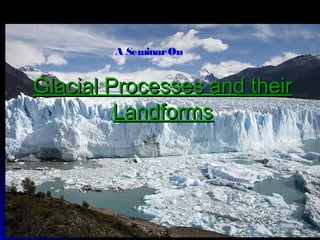 Glacial Processes and theirGlacial Processes and their
LandformsLandforms
A SeminarOn
 