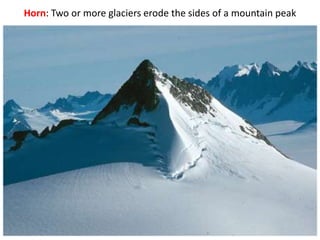 Horn: Two or more glaciers erode the sides of a mountain peak
 