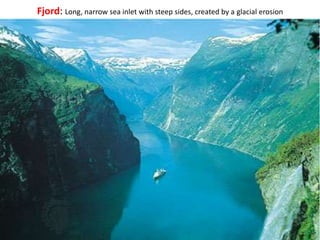 Fjord: Long, narrow sea inlet with steep sides, created by a glacial erosion
 