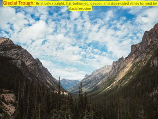 Glacial Trough: Relatively straight, flat-bottomed, deeper, and steep-sided valley formed by
glacial erosion
 