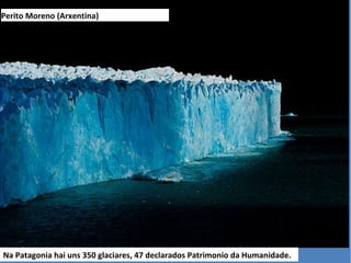 Perito Moreno (Arxentina)
Na Patagonia hai uns 350 glaciares, 47 declarados Patrimonio da Humanidade.
 