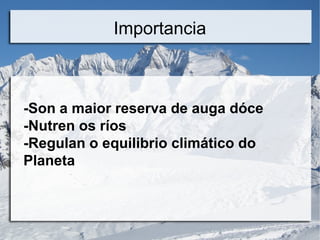 Importancia
-Son a maior reserva de auga dóce
-Nutren os ríos
-Regulan o equilibrio climático do
Planeta
 