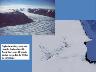O glaciar máis grande do
mundo é o Lambert (A
Antártida), con 65 km de
ancho e arredor de 430 m
de lonxitude.
 