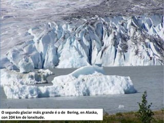 O segundo glaciar máis grande é o de Bering, en Alaska,
con 204 km de lonxitude.
 