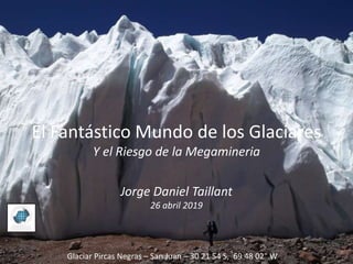 Glaciar Pircas Negras – San Juan – 30 21 54 S, 69 48 02" W
El Fantástico Mundo de los Glaciares
Y el Riesgo de la Megamineria
Jorge Daniel Taillant
26 abril 2019
 