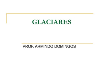GLACIARES
PROF. ARMINDO DOMINGOS
 