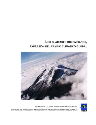 LOS GLACIARES COLOMBIANOS,
EXPRESIÓN DEL CAMBIO CLIMÁTICO GLOBAL
REPÚBLICA DE COLOMBIA. MINISTERIO DEL MEDIO AMBIENTE
INSTITUTO DE HIDROLOGÍA, METEOROLOGÍA Y ESTUDIOS AMBIENTALES, IDEAM
 