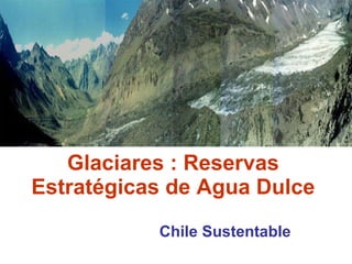 Glaciares : Reservas Estratégicas de Agua Dulce Chile Sustentable  