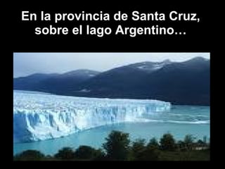 En la provincia de Santa Cruz, sobre el lago Argentino… 