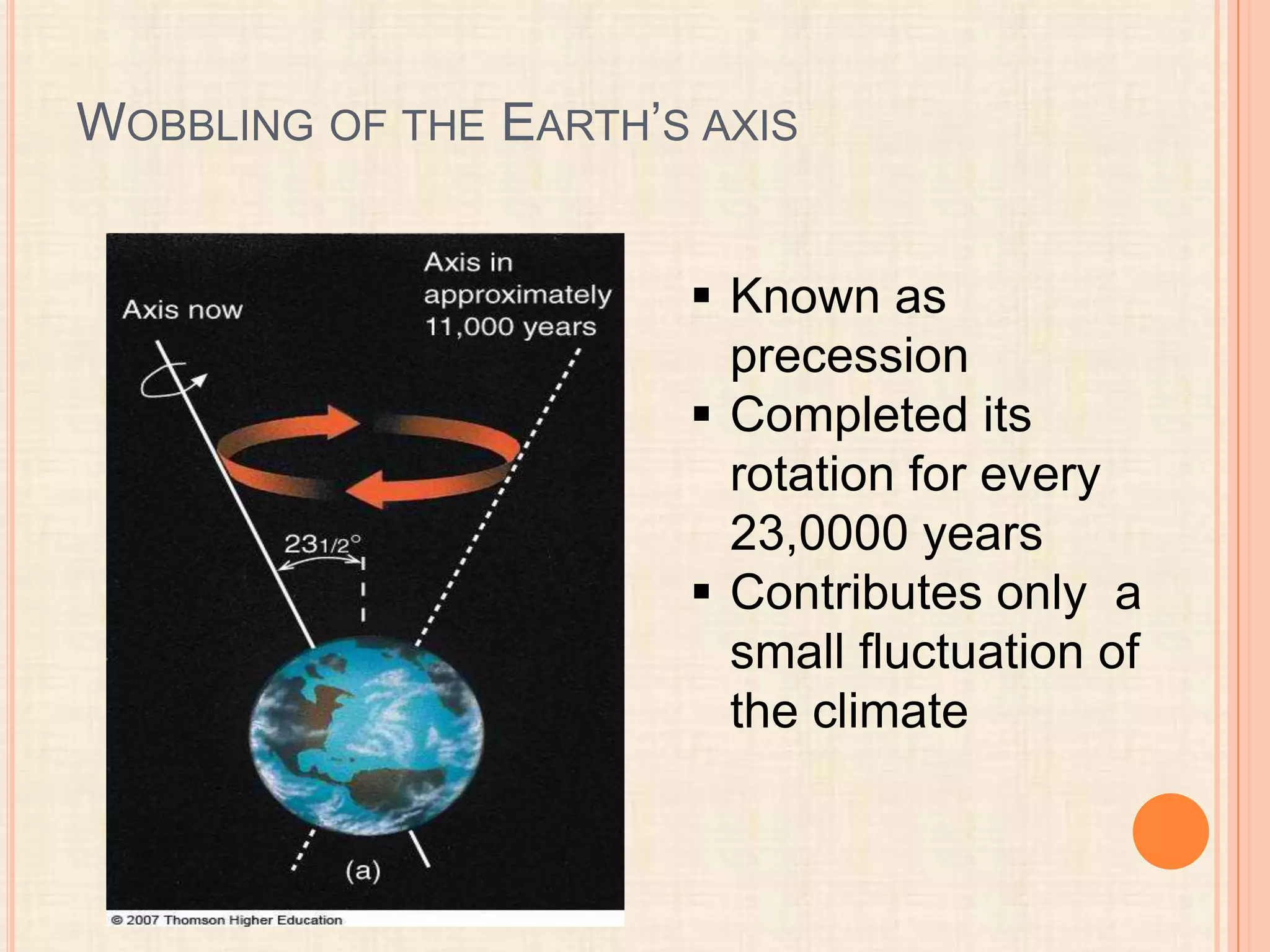 WOBBLING OF THE EARTH’S AXIS
 Known as
precession
 Completed its
rotation for every
23,0000 years
 Contributes only a
small fluctuation of
the climate

 