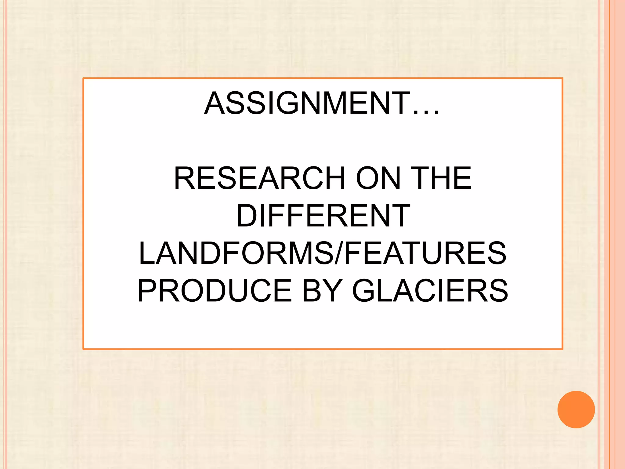 ASSIGNMENT…
RESEARCH ON THE
DIFFERENT
LANDFORMS/FEATURES
PRODUCE BY GLACIERS

 