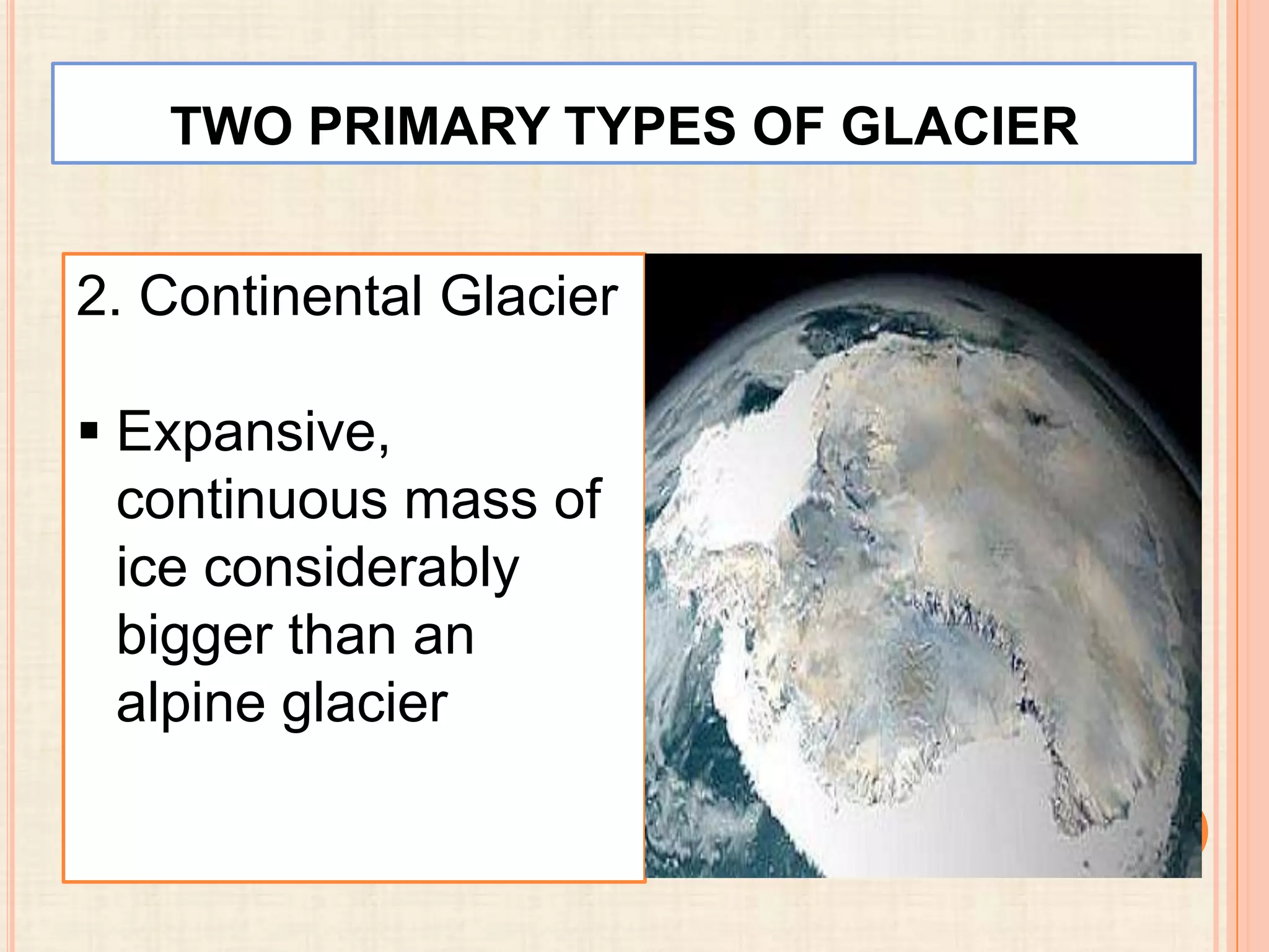 TWO PRIMARY TYPES OF GLACIER

2. Continental Glacier
 Expansive,
continuous mass of
ice considerably
bigger than an
alpine glacier

 