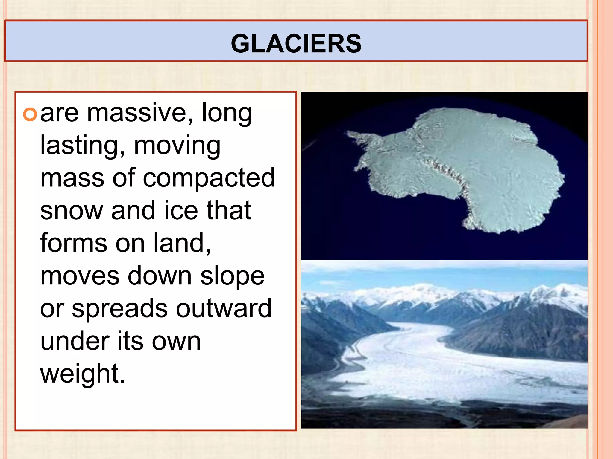GLACIERS
 are

massive, long
lasting, moving
mass of compacted
snow and ice that
forms on land,
moves down slope
or spreads outward
under its own
weight.

 