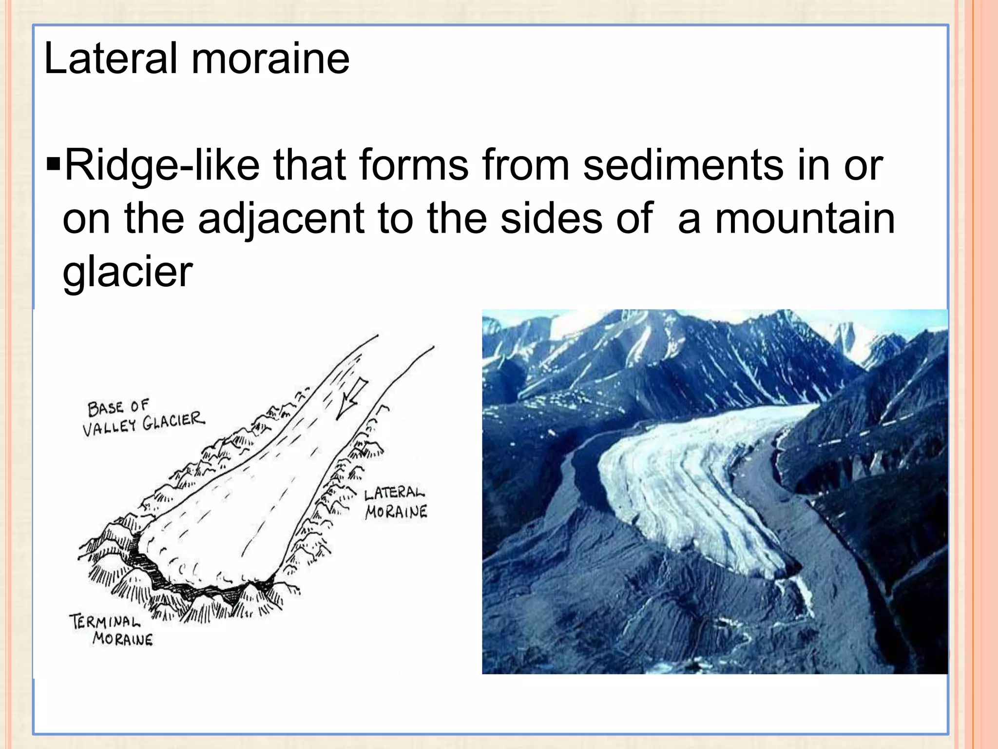 Lateral moraine
Ridge-like that forms from sediments in or
on the adjacent to the sides of a mountain
glacier

 