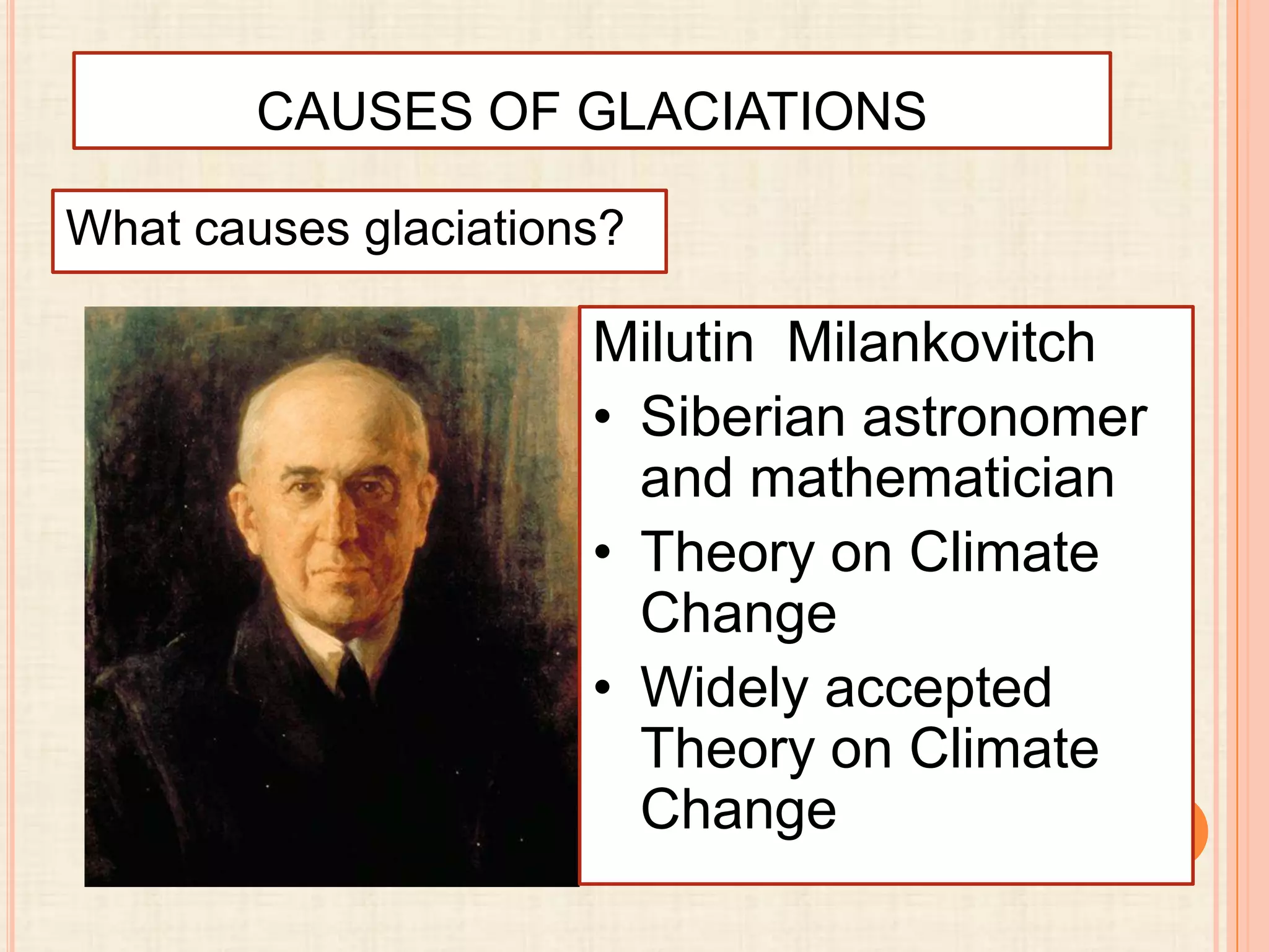 CAUSES OF GLACIATIONS
What causes glaciations?

Milutin Milankovitch
• Siberian astronomer
and mathematician
• Theory on Climate
Change
• Widely accepted
Theory on Climate
Change

 
