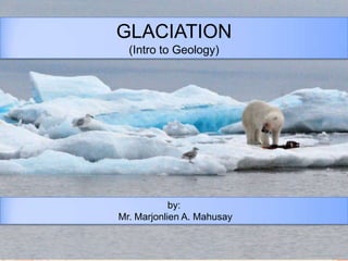 GLACIATION
(Intro to Geology)

by:
Mr. Marjonlien A. Mahusay

 