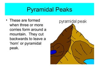 Pyramidal Peaks These are formed when three or more corries form around a mountain.  They cut backwards to leave a ‘horn’ or pyramidal peak. 