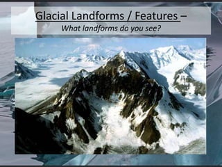 Glacial Landforms / Features –
What landforms do you see?
 