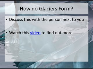How do Glaciers Form?
• Discuss this with the person next to you
• Watch this video to find out more
 