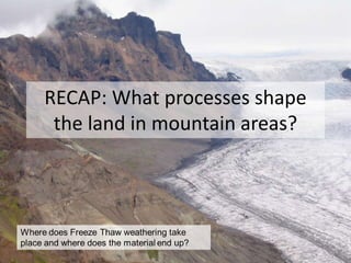 RECAP: What processes shape
the land in mountain areas?
 